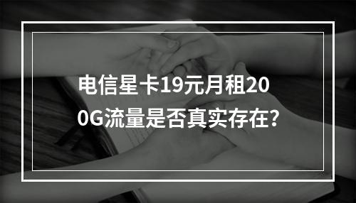 电信星卡19元月租200G流量是否真实存在？