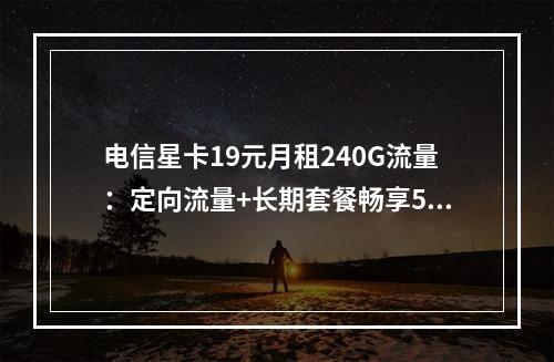 电信星卡19元月租240G流量：定向流量+长期套餐畅享5G网速