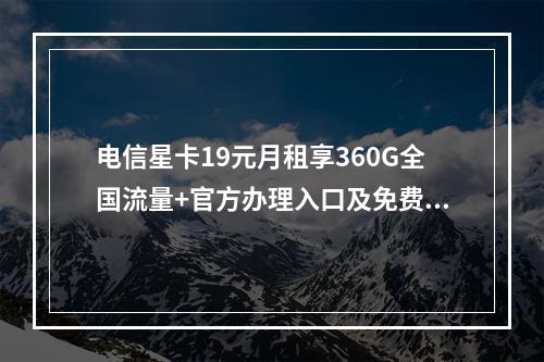 电信星卡19元月租享360G全国流量+官方办理入口及免费领取