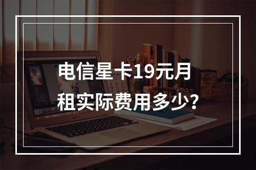 电信星卡19元月租实际费用多少？