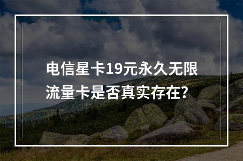 电信星卡19元永久无限流量卡是否真实存在？