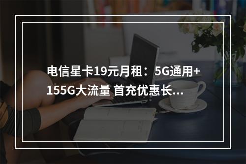 电信星卡19元月租：5G通用+155G大流量 首充优惠长期套餐