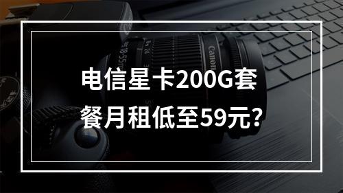 电信星卡200G套餐月租低至59元？