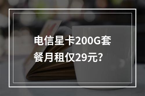 电信星卡200G套餐月租仅29元？