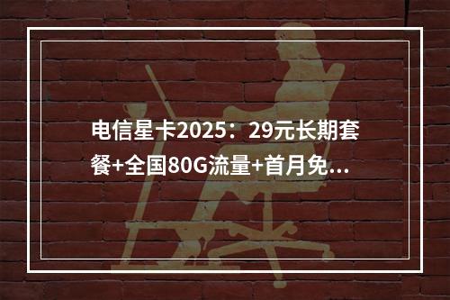 电信星卡2025：29元长期套餐+全国80G流量+首月免租