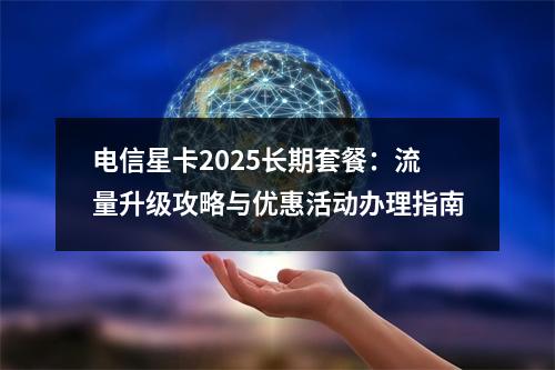 电信星卡2025长期套餐：流量升级攻略与优惠活动办理指南