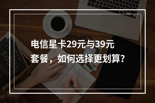 电信星卡29元与39元套餐，如何选择更划算？