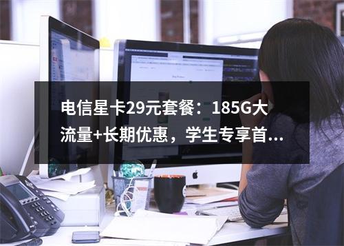 电信星卡29元套餐：185G大流量+长期优惠，学生专享首选
