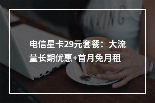 电信星卡29元套餐：大流量长期优惠+首月免月租