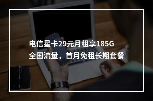 电信星卡29元月租享185G全国流量，首月免租长期套餐