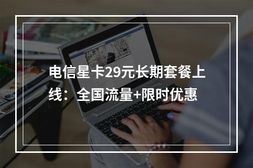 电信星卡29元长期套餐上线：全国流量+限时优惠
