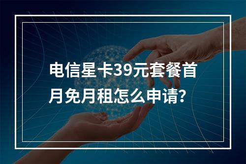 电信星卡39元套餐首月免月租怎么申请？
