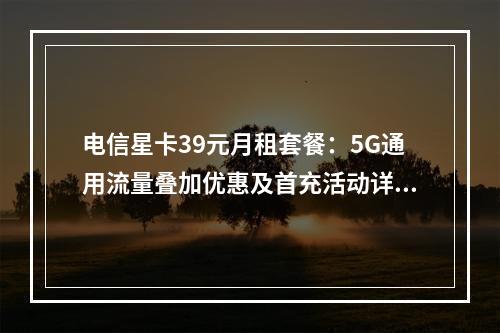 电信星卡39元月租套餐：5G通用流量叠加优惠及首充活动详解