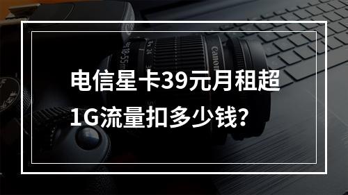 电信星卡39元月租超1G流量扣多少钱？