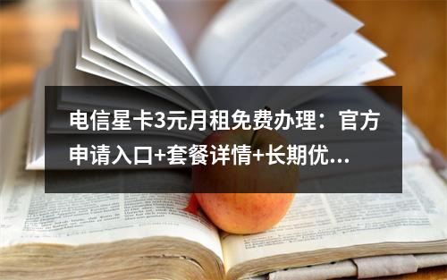 电信星卡3元月租免费办理：官方申请入口+套餐详情+长期优惠