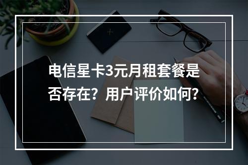 电信星卡3元月租套餐是否存在？用户评价如何？