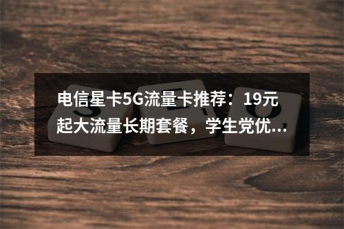 电信星卡5G流量卡推荐：19元起大流量长期套餐，学生党优选