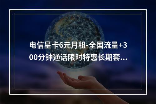 电信星卡6元月租-全国流量+300分钟通话限时特惠长期套餐
