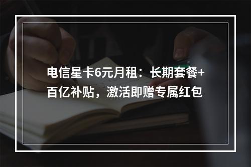 电信星卡6元月租：长期套餐+百亿补贴，激活即赠专属红包