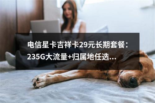 电信星卡吉祥卡29元长期套餐：235G大流量+归属地任选优惠