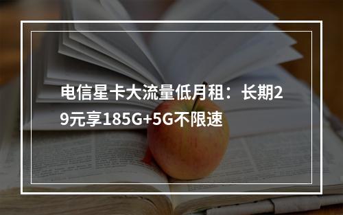 电信星卡大流量低月租：长期29元享185G+5G不限速
