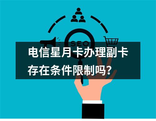 电信星月卡办理副卡存在条件限制吗？