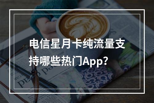 电信星月卡纯流量支持哪些热门App？