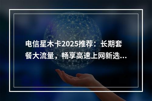 电信星木卡2025推荐：长期套餐大流量，畅享高速上网新选择