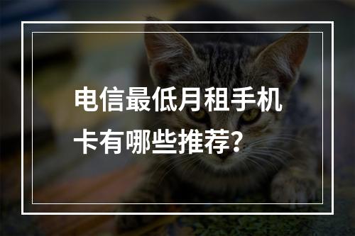 电信最低月租手机卡有哪些推荐？