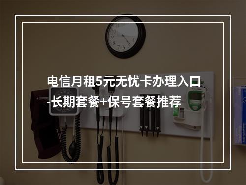 电信月租5元无忧卡办理入口-长期套餐+保号套餐推荐