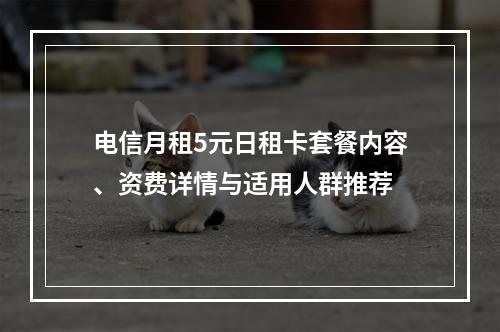 电信月租5元日租卡套餐内容、资费详情与适用人群推荐