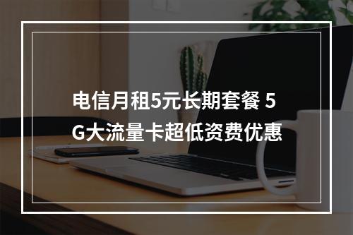 电信月租5元长期套餐 5G大流量卡超低资费优惠