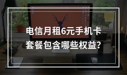 电信月租6元手机卡套餐包含哪些权益？