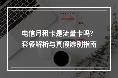 电信月租卡是流量卡吗？套餐解析与真假辨别指南