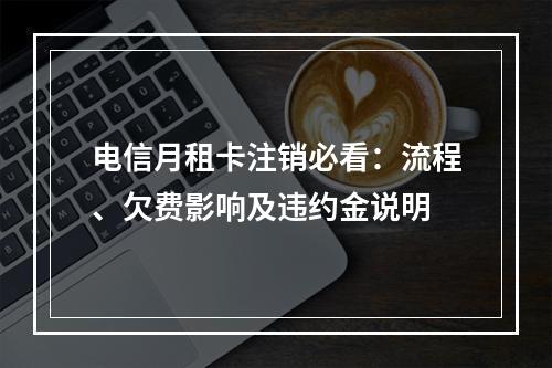 电信月租卡注销必看：流程、欠费影响及违约金说明