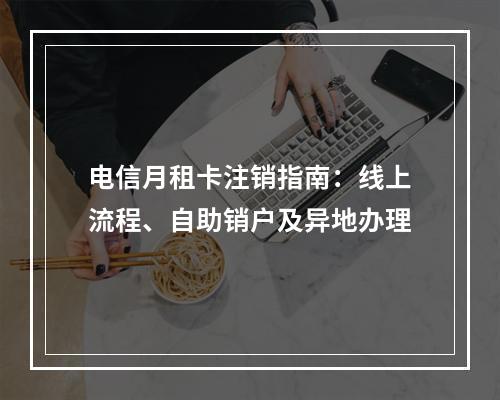 电信月租卡注销指南：线上流程、自助销户及异地办理