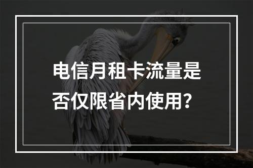 电信月租卡流量是否仅限省内使用？