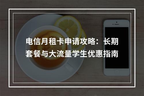 电信月租卡申请攻略：长期套餐与大流量学生优惠指南
