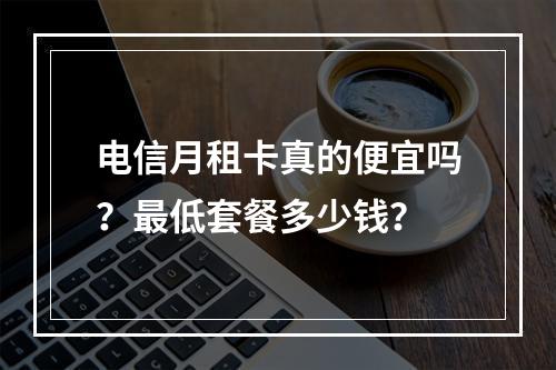 电信月租卡真的便宜吗？最低套餐多少钱？