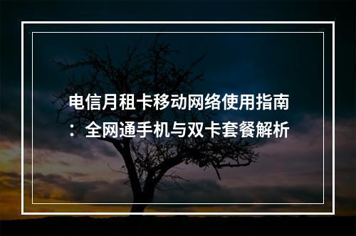 电信月租卡移动网络使用指南：全网通手机与双卡套餐解析