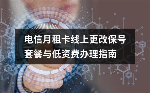 电信月租卡线上更改保号套餐与低资费办理指南