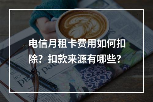 电信月租卡费用如何扣除？扣款来源有哪些？