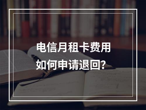 电信月租卡费用如何申请退回？