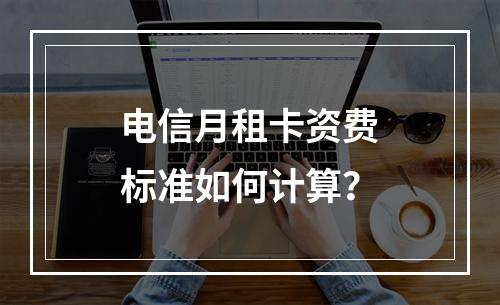 电信月租卡资费标准如何计算？