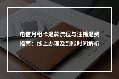 电信月租卡退款流程与注销退费指南：线上办理及到账时间解析