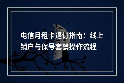 电信月租卡退订指南：线上销户与保号套餐操作流程