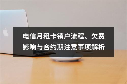 电信月租卡销户流程、欠费影响与合约期注意事项解析