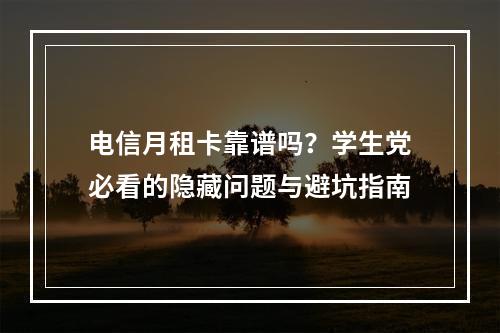 电信月租卡靠谱吗？学生党必看的隐藏问题与避坑指南