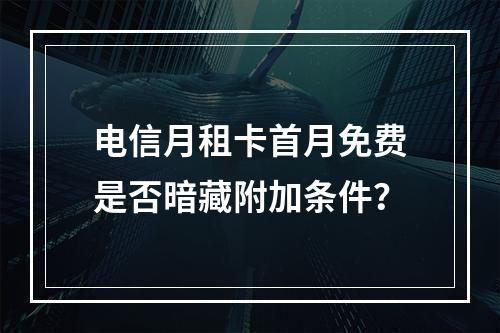 电信月租卡首月免费是否暗藏附加条件？