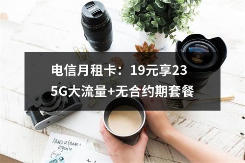 电信月租卡：19元享235G大流量+无合约期套餐